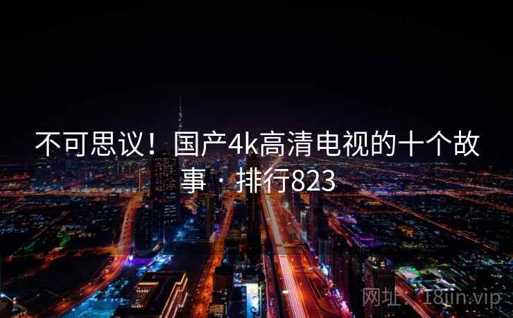 详细阅读:不可思议!国产4k高清电视的十个故事 · 排行823 不可思议!国产4k高清电视的十个故事 · 排行823