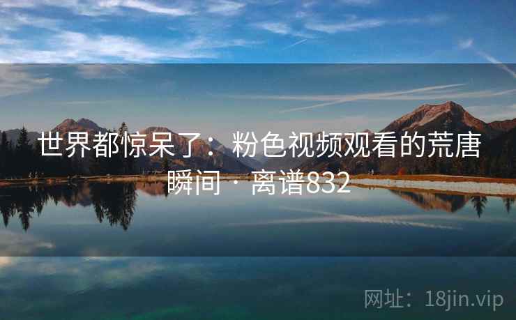 世界都惊呆了:粉色视频观看的荒唐瞬间 · 离谱832