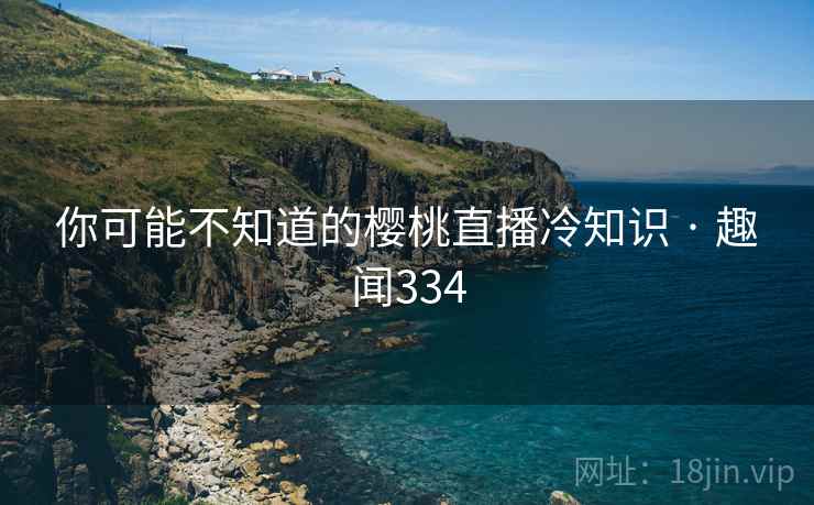 详细阅读:你可能不知道的樱桃直播冷知识 · 趣闻334 你可能不知道的樱桃直播冷知识 · 趣闻334