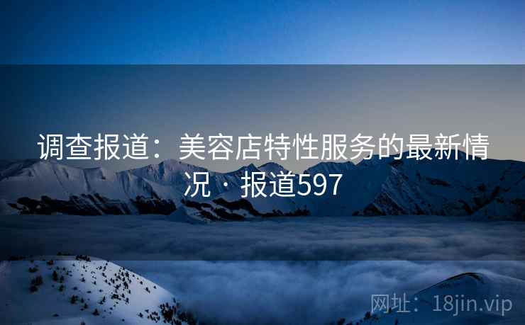 详细阅读:调查报道:美容店特性服务的最新情况 · 报道597 调查报道:美容店特性服务的最新情况 · 报道597
