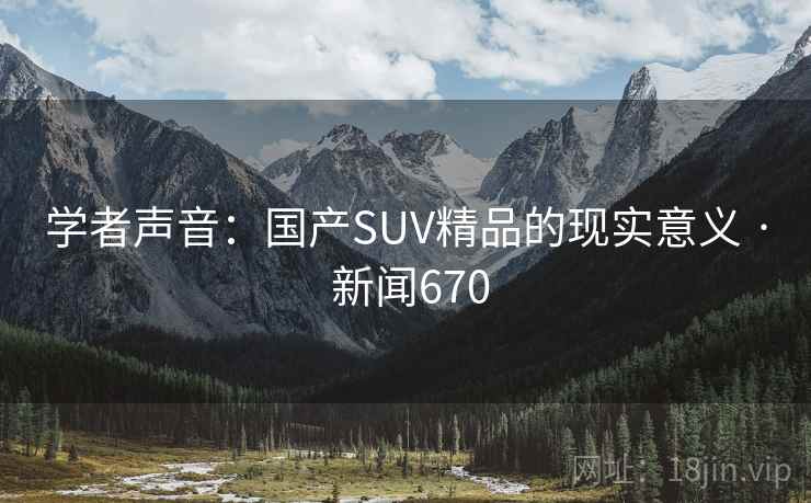 详细阅读:学者声音:国产SUV精品的现实意义 · 新闻670 学者声音:国产SUV精品的现实意义 · 新闻670