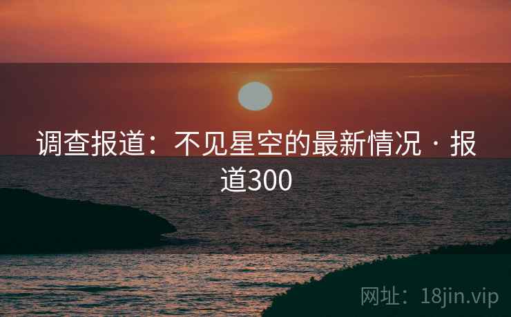 详细阅读:调查报道:不见星空的最新情况 · 报道300 调查报道:不见星空的最新情况 · 报道300