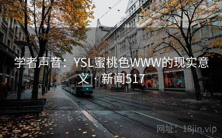 详细阅读:学者声音:YSL蜜桃色WWW的现实意义 · 新闻517 学者声音:YSL蜜桃色WWW的现实意义 · 新闻517