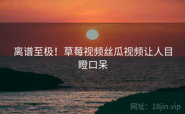 详细阅读:离谱至极!草莓视频丝瓜视频让人目瞪口呆 离谱至极!草莓视频丝瓜视频让人目瞪口呆