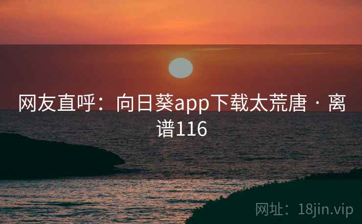 网友直呼:向日葵app下载太荒唐 · 离谱116