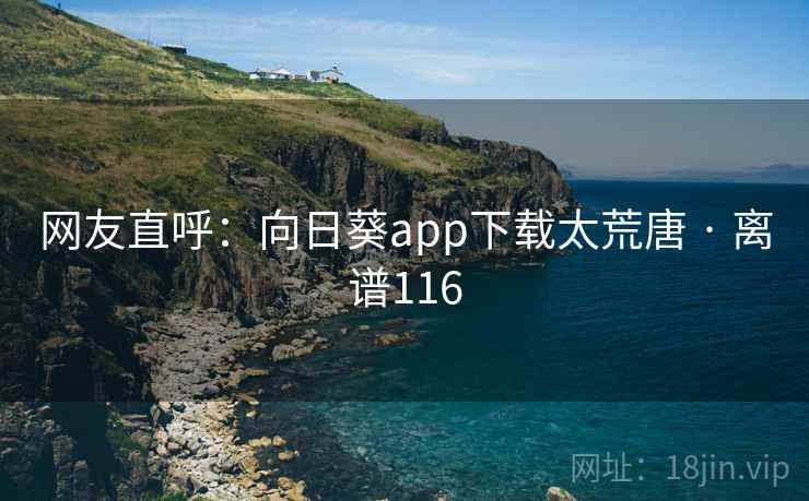 详细阅读:网友直呼:向日葵app下载太荒唐 · 离谱116 网友直呼:向日葵app下载太荒唐 · 离谱116