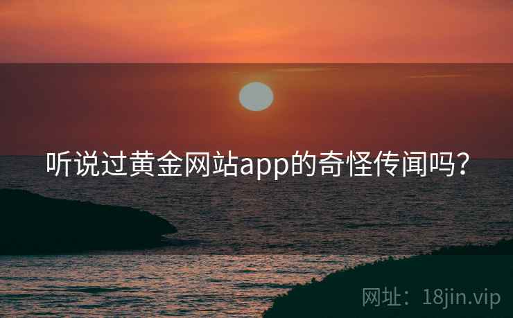 详细阅读:听说过黄金网站app的奇怪传闻吗? 听说过黄金网站app的奇怪传闻吗?