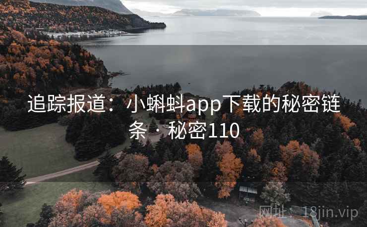 追踪报道:小蝌蚪app下载的秘密链条 · 秘密110 追踪报道:小蝌蚪app下载的秘密链条 · 秘密110