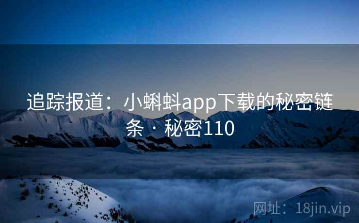 追踪报道:小蝌蚪app下载的秘密链条 · 秘密110 追踪报道:小蝌蚪app下载的秘密链条 · 秘密110