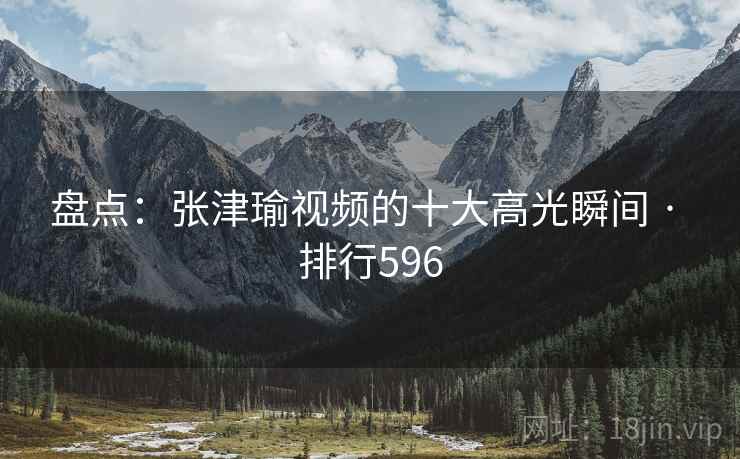 盘点:张津瑜视频的十大高光瞬间 · 排行596