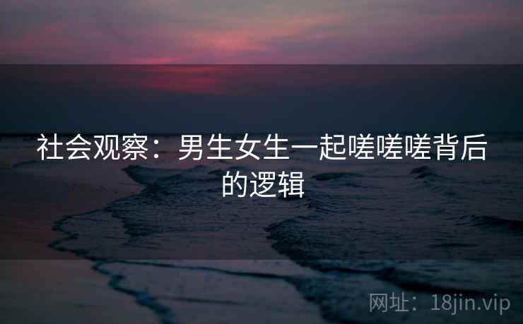 社会观察：男生女生一起嗟嗟嗟背后的逻辑