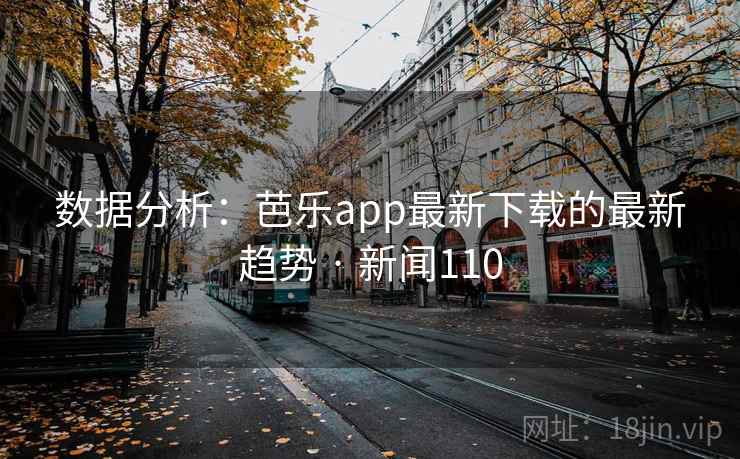数据分析:芭乐app最新下载的最新趋势 · 新闻110