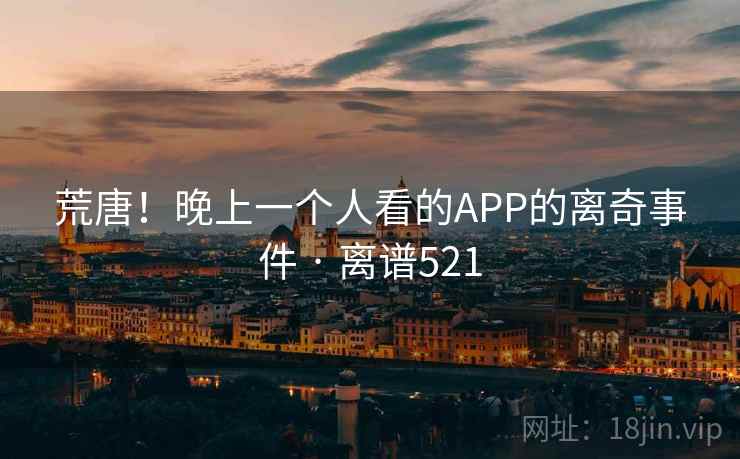 荒唐!晚上一个人看的APP的离奇事件 · 离谱521